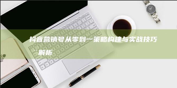 抖音营销号从零到一：策略构建与实战技巧全解析