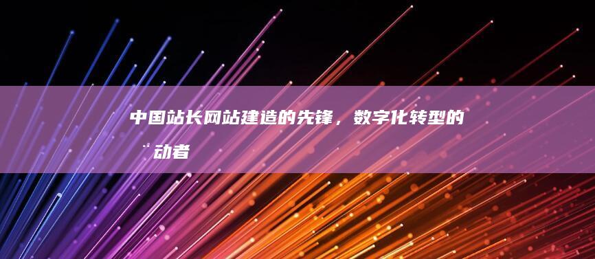 中国站长：网站建造的先锋，数字化转型的推动者